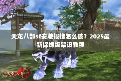 天龙八部sf安装报错怎么破?2025最新保姆级架设教程 天龙八部sf安装报错怎么破?2025最新保姆级架设教程
