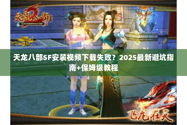 天龙八部SF安装视频下载失败?2025最新避坑指南+保姆级教程 天龙八部SF安装视频下载失败?2025最新避坑指南+保姆级教程
