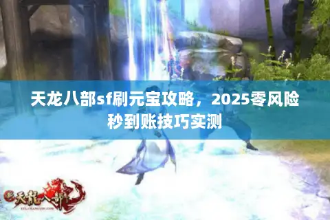 天龙八部sf刷元宝攻略，2025零风险秒到账技巧实测