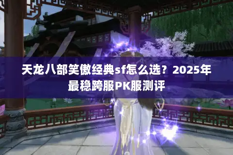 天龙八部笑傲经典sf怎么选?2025年最稳跨服PK服测评 天龙八部笑傲经典sf怎么选?2025年最稳跨服PK服测评