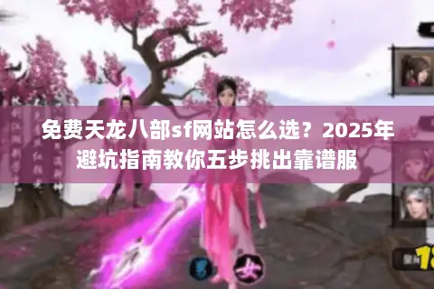 免费天龙八部sf网站怎么选?2025年避坑指南教你五步挑出靠谱服 免费天龙八部sf网站怎么选?2025年避坑指南教你五步挑出靠谱服