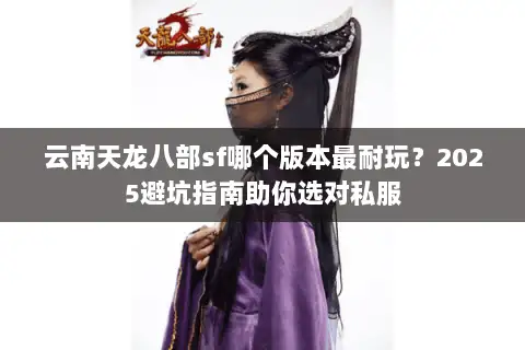 云南天龙八部sf哪个版本最耐玩?2025避坑指南助你选对私服 云南天龙八部sf哪个版本最耐玩?2025避坑指南助你选对私服