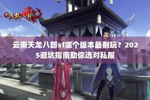 云南天龙八部sf哪个版本最耐玩?2025避坑指南助你选对私服 云南天龙八部sf哪个版本最耐玩?2025避坑指南助你选对私服