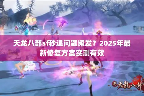 天龙八部sf秒退问题频发？2025年最新修复方案实测有效