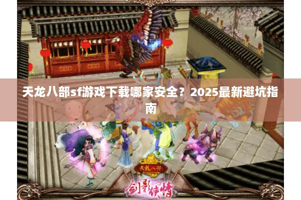 天龙八部sf游戏下载哪家安全？2025最新避坑指南