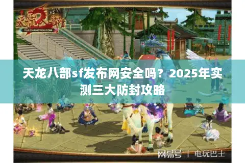 天龙八部sf发布网安全吗？2025年实测三大防封攻略