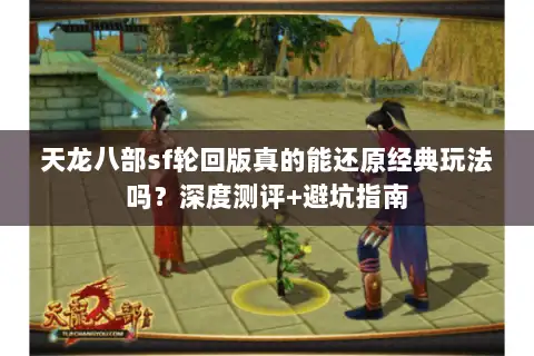天龙八部sf轮回版真的能还原经典玩法吗?深度测评+避坑指南 天龙八部sf轮回版真的能还原经典玩法吗?深度测评+避坑指南