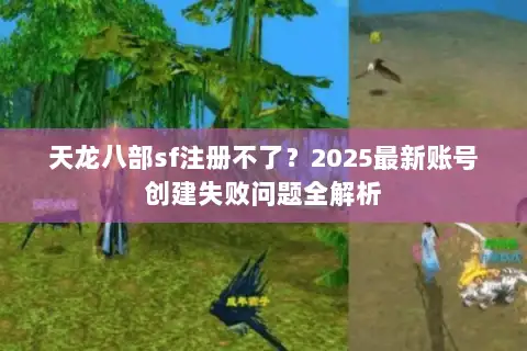 天龙八部sf注册不了?2025最新账号创建失败问题全解析 天龙八部sf注册不了?2025最新账号创建失败问题全解析