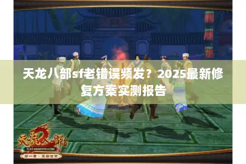 天龙八部sf老错误频发?2025最新修复方案实测报告 天龙八部sf老错误频发?2025最新修复方案实测报告