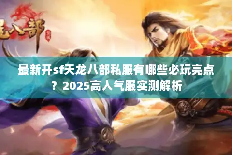 最新开sf天龙八部私服有哪些必玩亮点?2025高人气服实测解析 最新开sf天龙八部私服有哪些必玩亮点?2025高人气服实测解析
