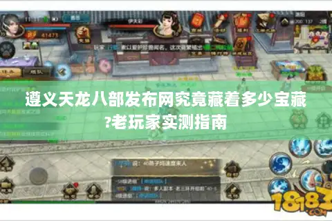 遵义天龙八部发布网究竟藏着多少宝藏?老玩家实测指南 遵义天龙八部发布网究竟藏着多少宝藏?老玩家实测指南