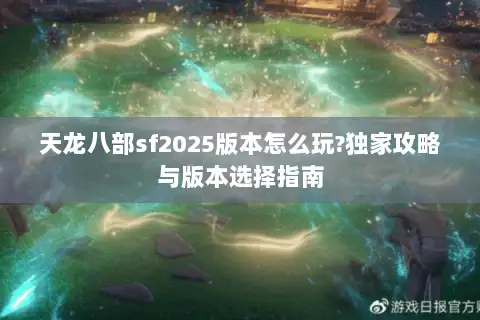 天龙八部sf2025版本怎么玩?独家攻略与版本选择指南 天龙八部sf2025版本怎么玩?独家攻略与版本选择指南