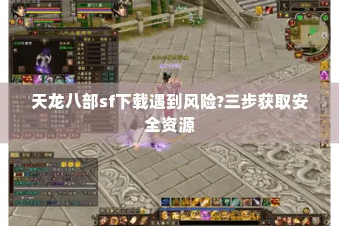 天龙八部sf下载遇到风险?三步获取安全资源