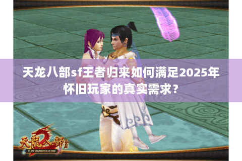 天龙八部sf王者归来如何满足2025年怀旧玩家的真实需求？