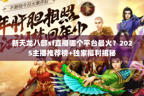 新天龙八部sf直播哪个平台最火？2025主播推荐榜+独家福利揭秘