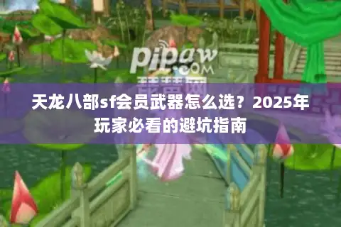 天龙八部sf会员武器怎么选？2025年玩家必看的避坑指南