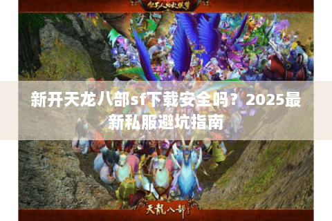 新开天龙八部sf下载安全吗？2025最新私服避坑指南