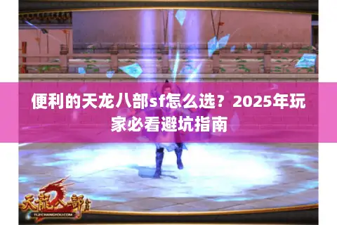 便利的天龙八部sf怎么选？2025年玩家必看避坑指南