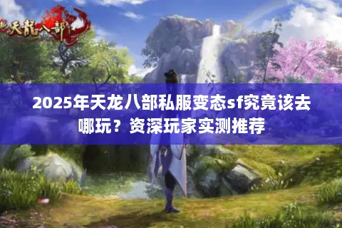2025年天龙八部私服变态sf究竟该去哪玩?资深玩家实测推荐 2025年天龙八部私服变态sf究竟该去哪玩?资深玩家实测推荐