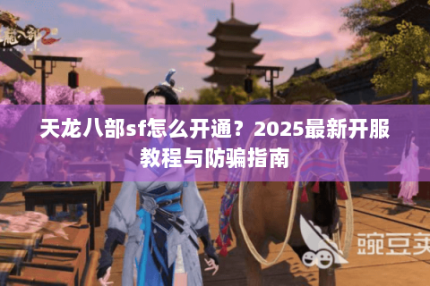 天龙八部sf怎么开通？2025最新开服教程与防骗指南