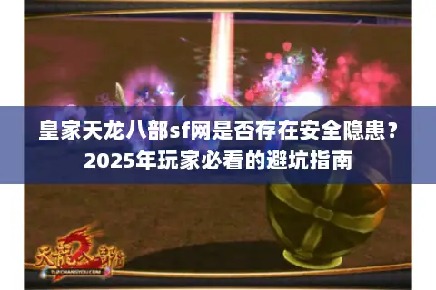 皇家天龙八部sf网是否存在安全隐患?2025年玩家必看的避坑指南 皇家天龙八部sf网是否存在安全隐患?2025年玩家必看的避坑指南