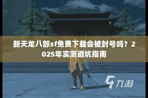 新天龙八部sf免费下载会被封号吗?2025年实测避坑指南 新天龙八部sf免费下载会被封号吗?2025年实测避坑指南
