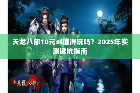 天龙八部10元sf值得玩吗？2025年实测避坑指南