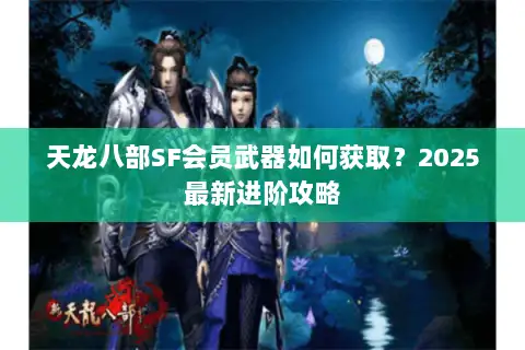 天龙八部SF会员武器如何获取?2025最新进阶攻略 天龙八部SF会员武器如何获取?2025最新进阶攻略