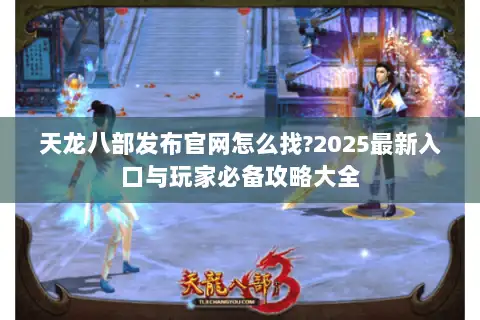 天龙八部发布官网怎么找?2025最新入口与玩家必备攻略大全