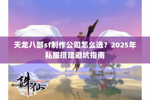 天龙八部sf制作公司怎么选？2025年私服搭建避坑指南
