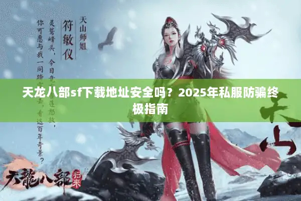 天龙八部sf下载地址安全吗?2025年私服防骗终极指南 天龙八部sf下载地址安全吗?2025年私服防骗终极指南