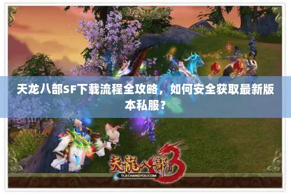 天龙八部SF下载流程全攻略，如何安全获取最新版本私服？