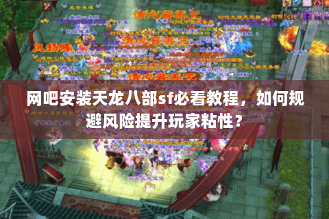 网吧安装天龙八部sf必看教程,如何规避风险提升玩家粘性? 网吧安装天龙八部sf必看教程,如何规避风险提升玩家粘性?