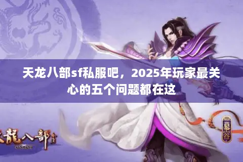 天龙八部sf私服吧,2025年玩家最关心的五个问题都在这 天龙八部sf私服吧,2025年玩家最关心的五个问题都在这