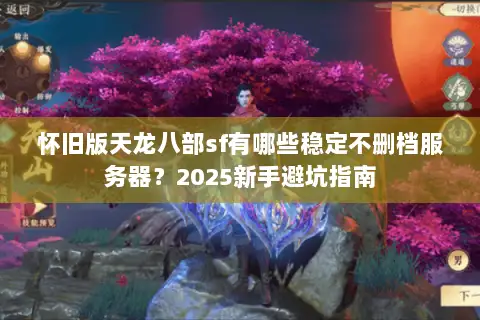 怀旧版天龙八部sf有哪些稳定不删档服务器?2025新手避坑指南 怀旧版天龙八部sf有哪些稳定不删档服务器?2025新手避坑指南