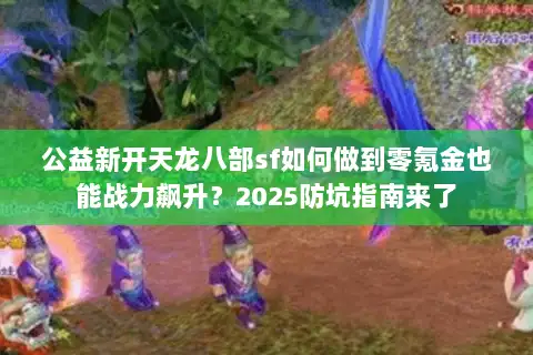 公益新开天龙八部sf如何做到零氪金也能战力飙升？2025防坑指南来了