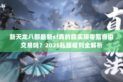 新天龙八部最新sf真的能实现零氪自由交易吗？2025私服福利全解析