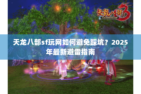 天龙八部sf玩网如何避免踩坑?2025年最新避雷指南 天龙八部sf玩网如何避免踩坑?2025年最新避雷指南