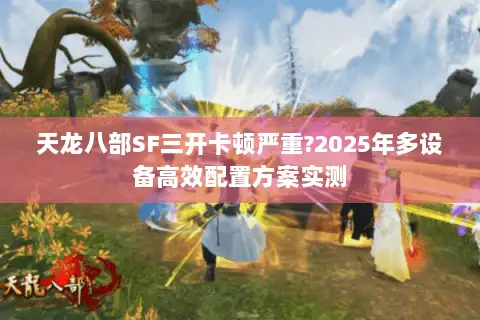 天龙八部SF三开卡顿严重?2025年多设备高效配置方案实测 天龙八部SF三开卡顿严重?2025年多设备高效配置方案实测