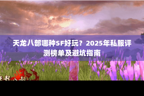 天龙八部哪种SF好玩?2025年私服评测榜单及避坑指南 天龙八部哪种SF好玩?2025年私服评测榜单及避坑指南