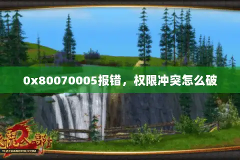 0x80070005报错,权限冲突怎么破 0x80070005报错,权限冲突怎么破