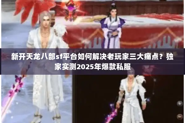 新开天龙八部sf平台如何解决老玩家三大痛点？独家实测2025年爆款私服
