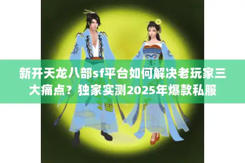 新开天龙八部sf平台如何解决老玩家三大痛点？独家实测2025年爆款私服