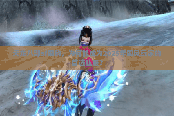 天龙八部sf国韵,为何能成为2025年国风玩家的首选私服? 天龙八部sf国韵,为何能成为2025年国风玩家的首选私服?