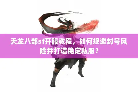 天龙八部sf开服教程，如何规避封号风险并打造稳定私服？