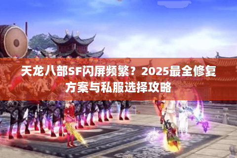 天龙八部SF闪屏频繁？2025最全修复方案与私服选择攻略