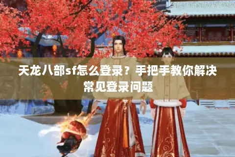 天龙八部sf怎么登录?手把手教你解决常见登录问题 天龙八部sf怎么登录?手把手教你解决常见登录问题