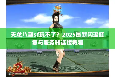 天龙八部sf玩不了？2025最新闪退修复与服务器连接教程