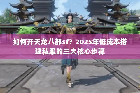 如何开天龙八部sf？2025年低成本搭建私服的三大核心步骤