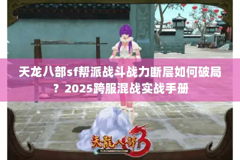 天龙八部sf帮派战斗战力断层如何破局？2025跨服混战实战手册